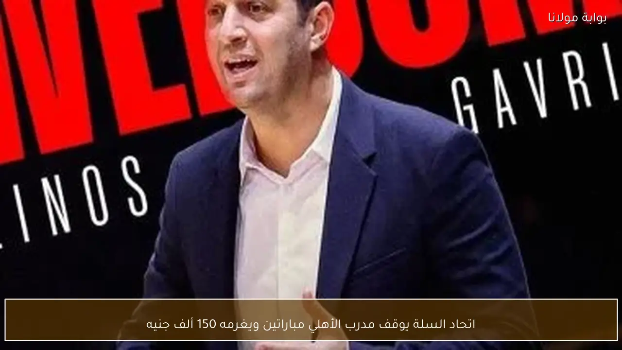 اتحاد السلة يوقف مدرب الأهلي مباراتين ويغرمه 150 ألف جنيه