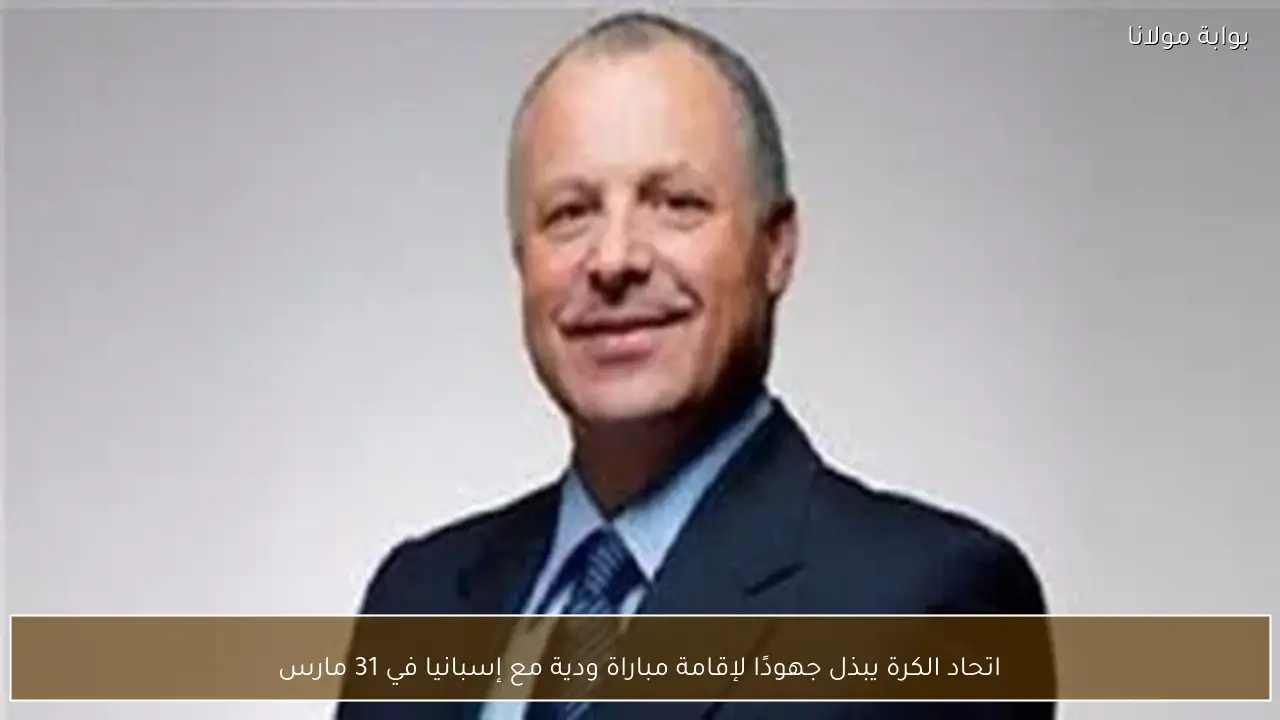 اتحاد الكرة يبذل جهودًا لإقامة مباراة ودية مع إسبانيا في 31 مارس