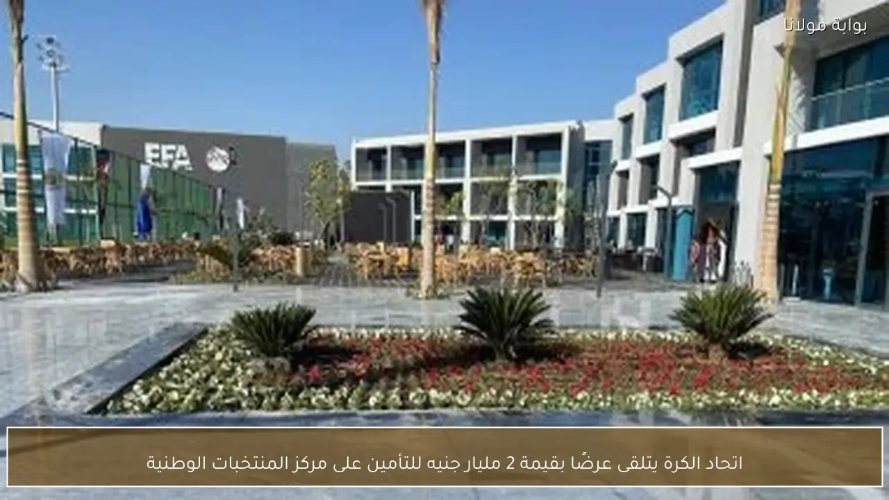 اتحاد الكرة يتلقى عرضًا بقيمة 2 مليار جنيه للتأمين على مركز المنتخبات الوطنية