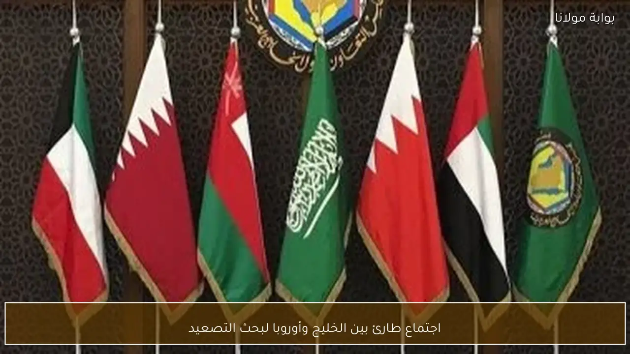 اجتماع طارئ بين الخليج وأوروبا لبحث التصعيد