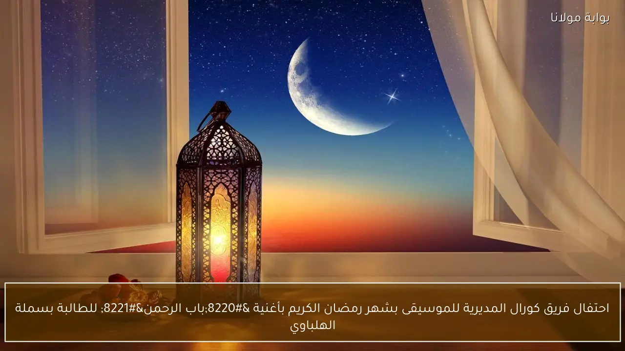 احتفال فريق كورال المديرية للموسيقى بشهر رمضان الكريم بأغنية “باب الرحمن” للطالبة بسملة الهلباوي