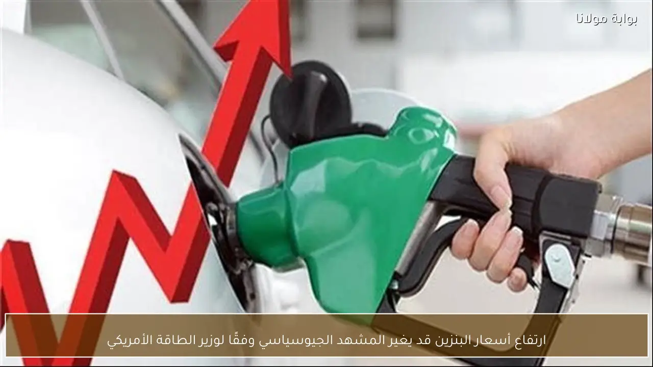 ارتفاع أسعار البنزين قد يغير المشهد الجيوسياسي وفقًا لوزير الطاقة الأمريكي