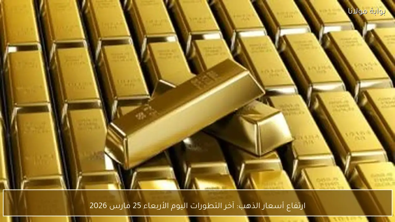 ارتفاع أسعار الذهب: آخر التطورات اليوم الأربعاء 25 مارس 2026