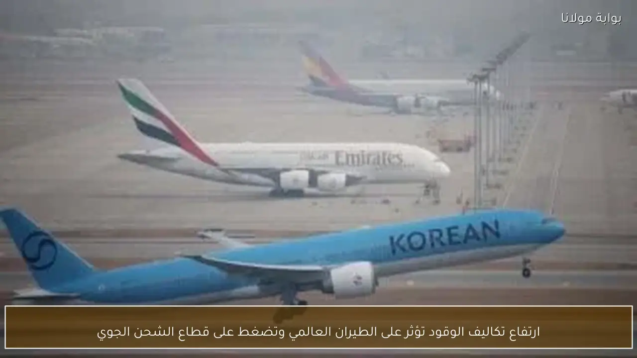 ارتفاع تكاليف الوقود تؤثر على الطيران العالمي وتضغط على قطاع الشحن الجوي