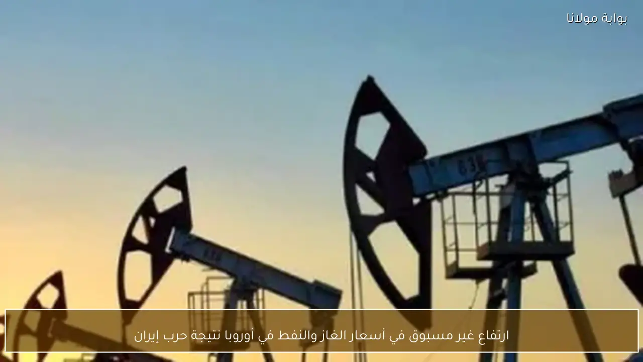 ارتفاع غير مسبوق في أسعار الغاز والنفط في أوروبا نتيجة حرب إيران