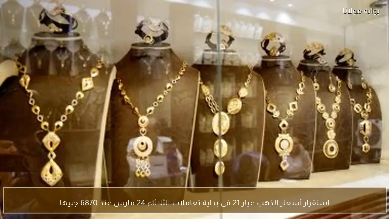 استقرار أسعار الذهب عيار 21 في بداية تعاملات الثلاثاء 24 مارس عند 6870 جنيها