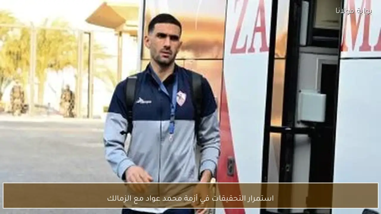 استمرار التحقيقات في أزمة محمد عواد مع الزمالك