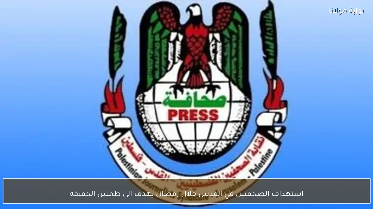 استهداف الصحفيين في القدس خلال رمضان يهدف إلى طمس الحقيقة