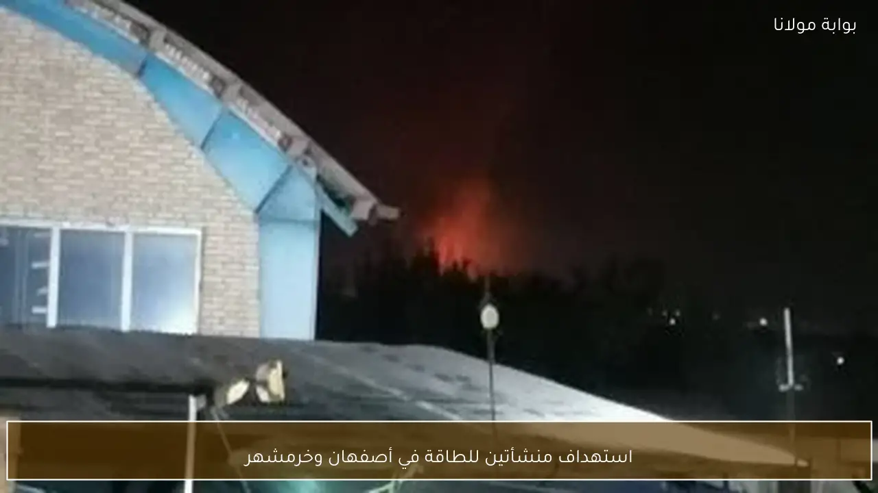 استهداف منشأتين للطاقة في أصفهان وخرمشهر