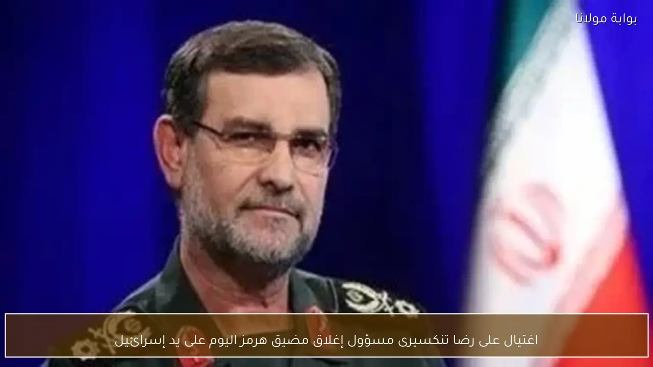 اغتيال على رضا تنكسيرى مسؤول إغلاق مضيق هرمز اليوم على يد إسرائيل