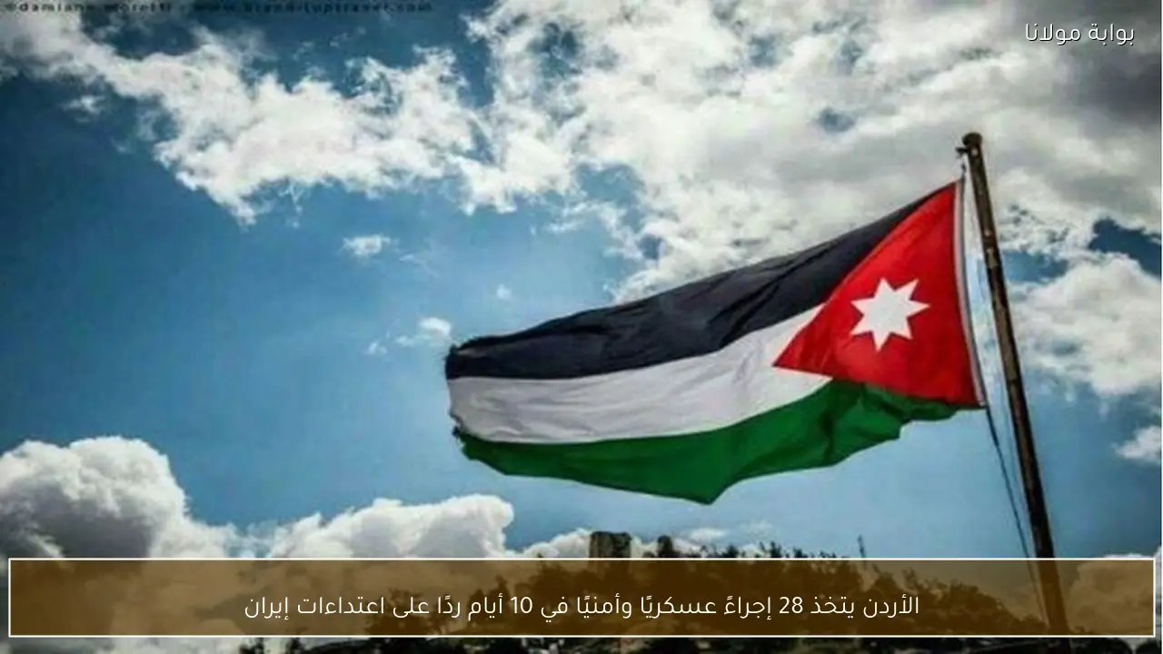 الأردن يتخذ 28 إجراءً عسكريًا وأمنيًا في 10 أيام ردًا على اعتداءات إيران