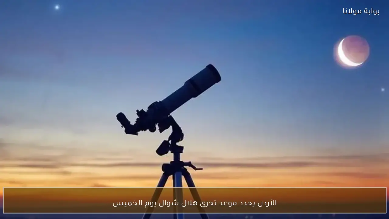 الأردن يحدد موعد تحري هلال شوال يوم الخميس