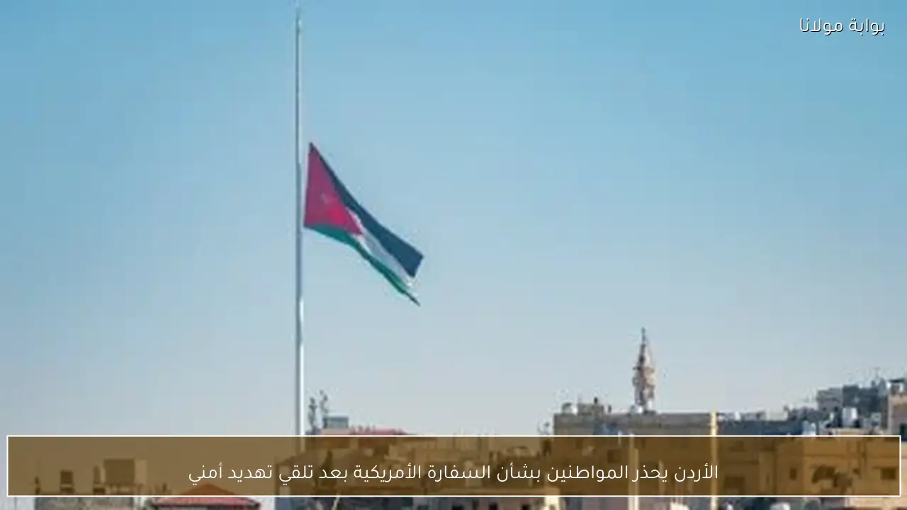 الأردن يحذر المواطنين بشأن السفارة الأمريكية بعد تلقي تهديد أمني