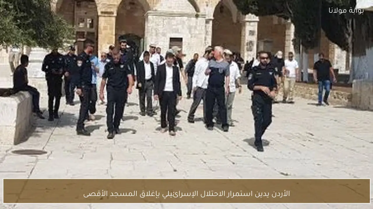 الأردن يدين استمرار الاحتلال الإسرائيلي بإغلاق المسجد الأقصى