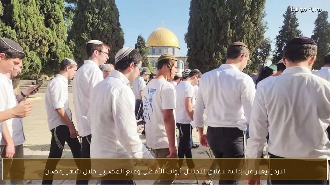 الأردن يعبر عن إدانته لإغلاق الاحتلال أبواب الأقصى ومنع المصلين خلال شهر رمضان