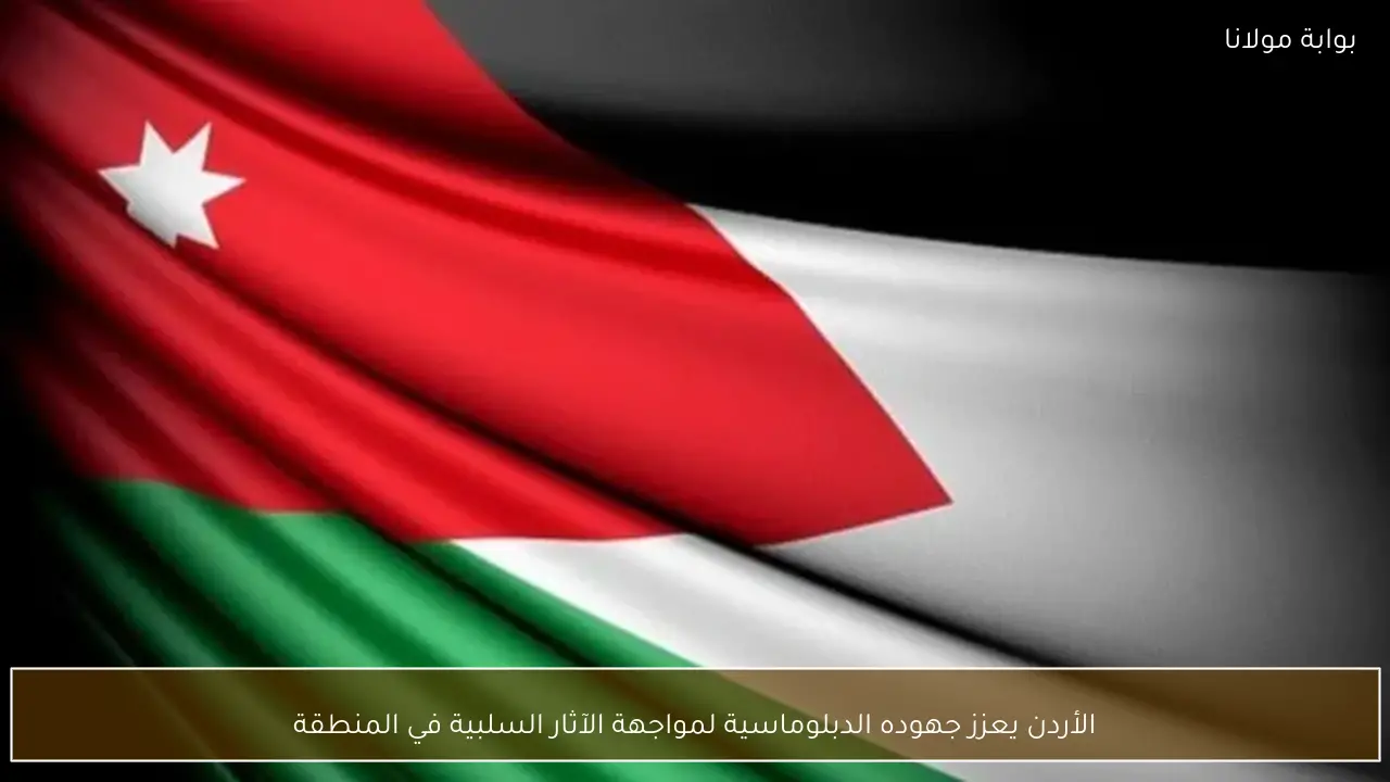 الأردن يعزز جهوده الدبلوماسية لمواجهة الآثار السلبية في المنطقة