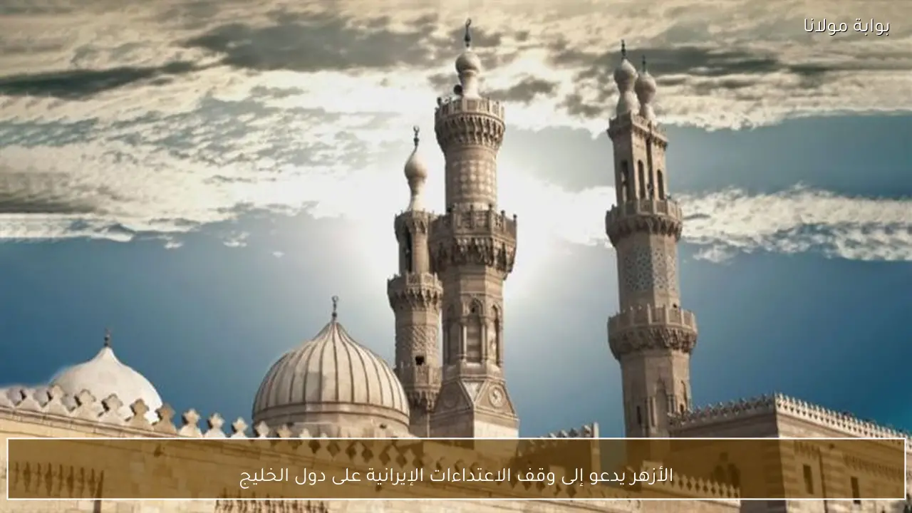 الأزهر يدعو إلى وقف الاعتداءات الإيرانية على دول الخليج