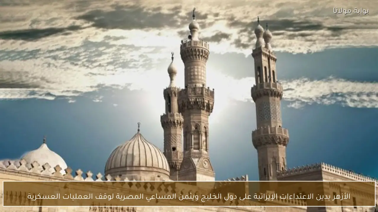 الأزهر يدين الاعتداءات الإيرانية على دول الخليج ويثمن المساعي المصرية لوقف العمليات العسكرية