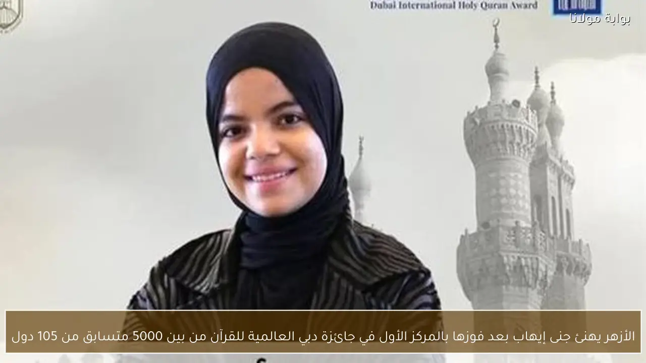 الأزهر يهنئ جنى إيهاب بعد فوزها بالمركز الأول في جائزة دبي العالمية للقرآن من بين 5000 متسابق من 105 دول