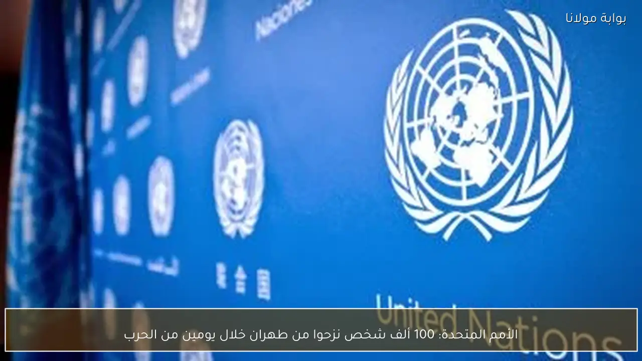 الأمم المتحدة: 100 ألف شخص نزحوا من طهران خلال يومين من الحرب