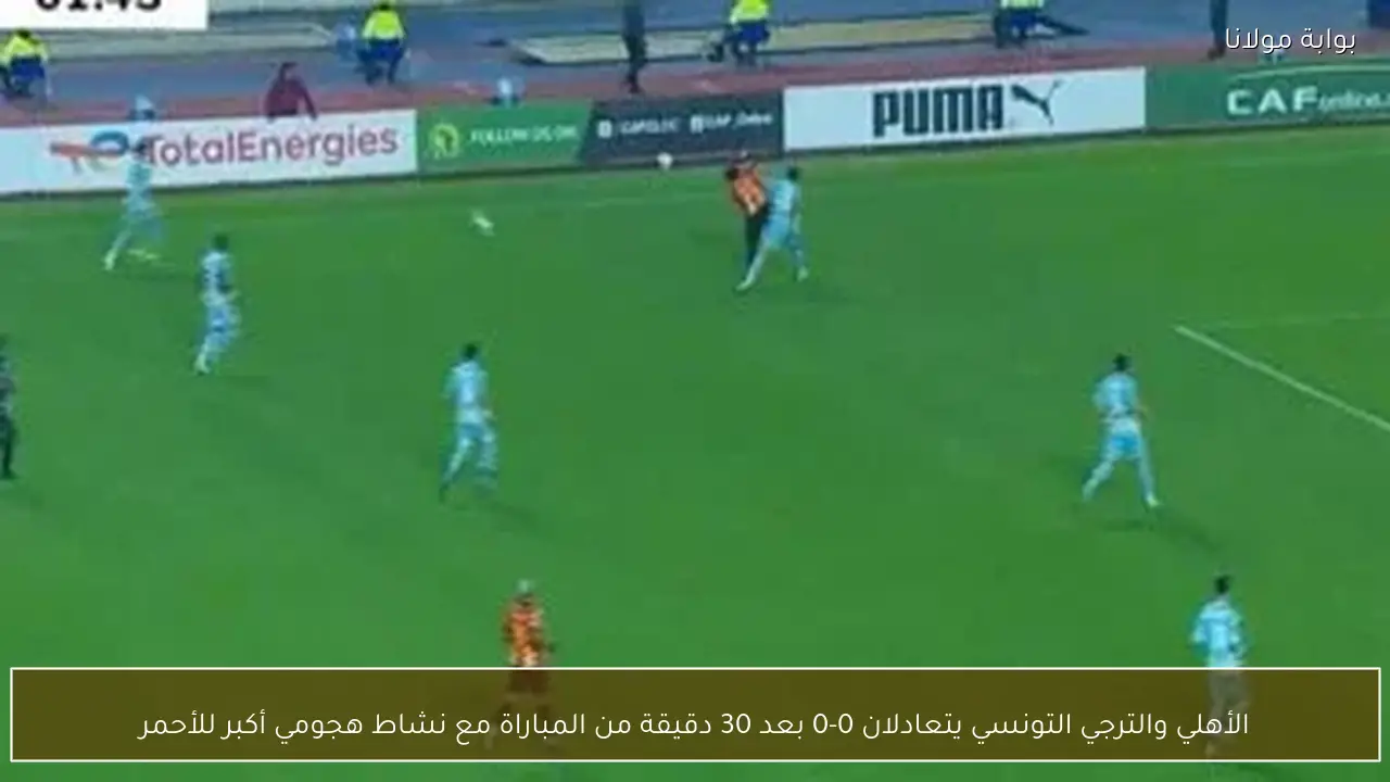 الأهلي والترجي التونسي يتعادلان 0-0 بعد 30 دقيقة من المباراة مع نشاط هجومي أكبر للأحمر