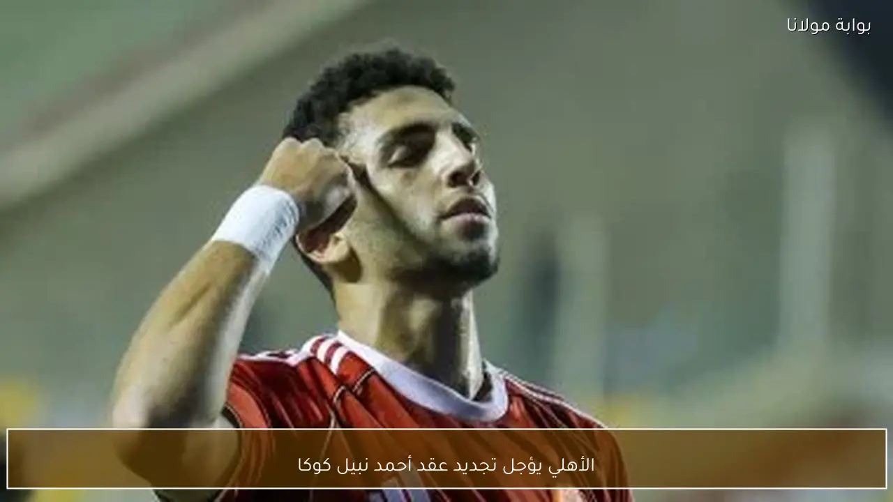 الأهلي يؤجل تجديد عقد أحمد نبيل كوكا