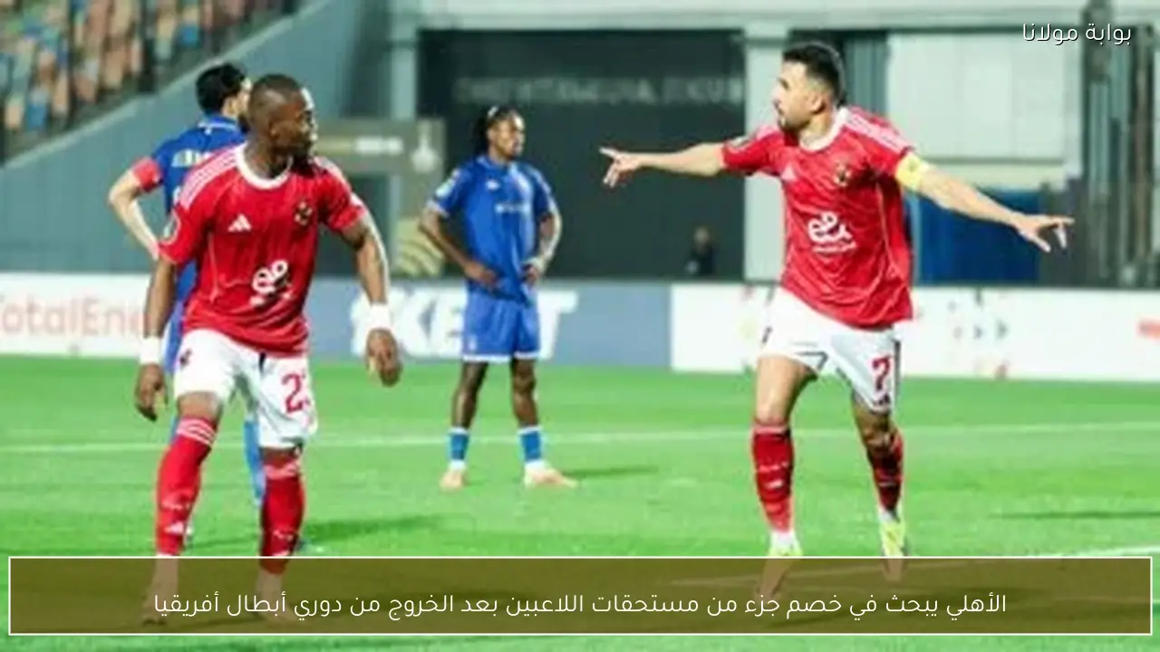 الأهلي يبحث في خصم جزء من مستحقات اللاعبين بعد الخروج من دوري أبطال أفريقيا