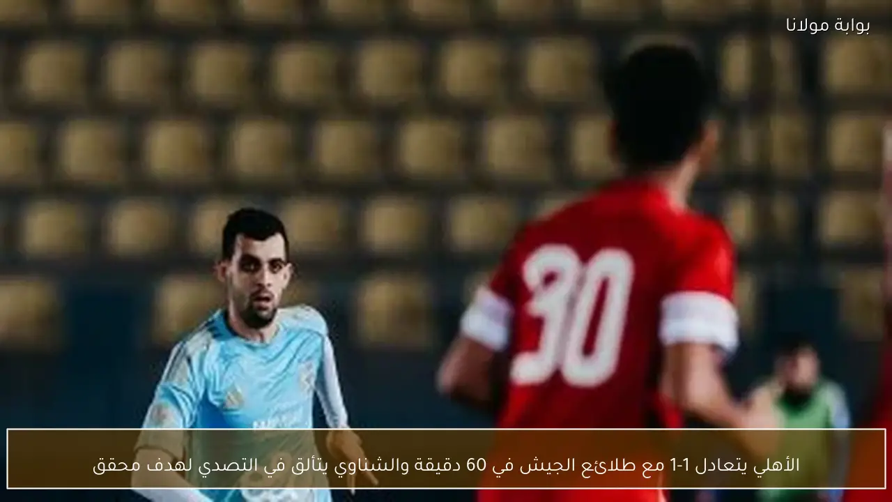 الأهلي يتعادل 1-1 مع طلائع الجيش في 60 دقيقة والشناوي يتألق في التصدي لهدف محقق