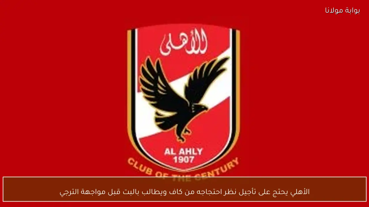 الأهلي يحتج على تأجيل نظر احتجاجه من كاف ويطالب بالبت قبل مواجهة الترجي