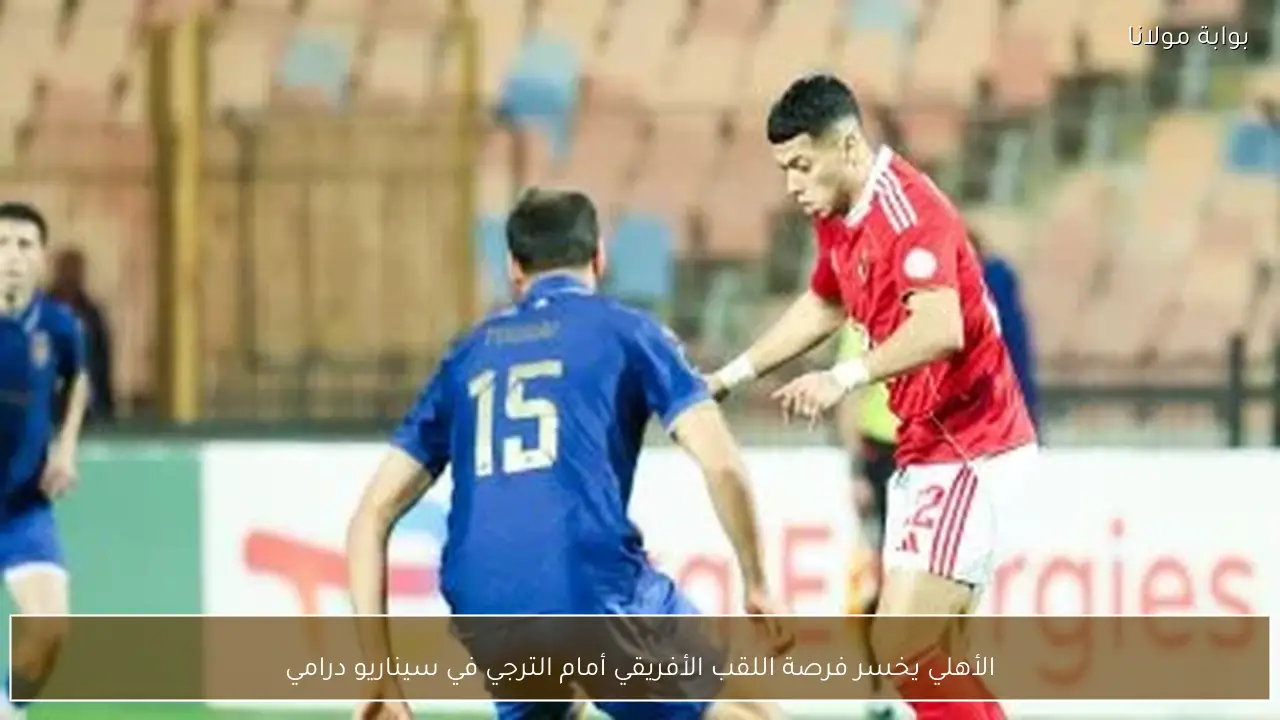 الأهلي يخسر فرصة اللقب الأفريقي أمام الترجي في سيناريو درامي