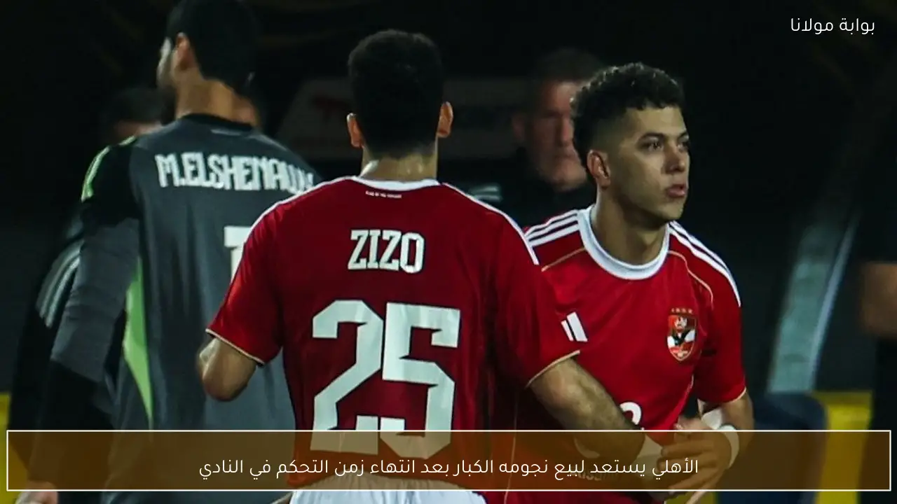 الأهلي يستعد لبيع نجومه الكبار بعد انتهاء زمن التحكم في النادي