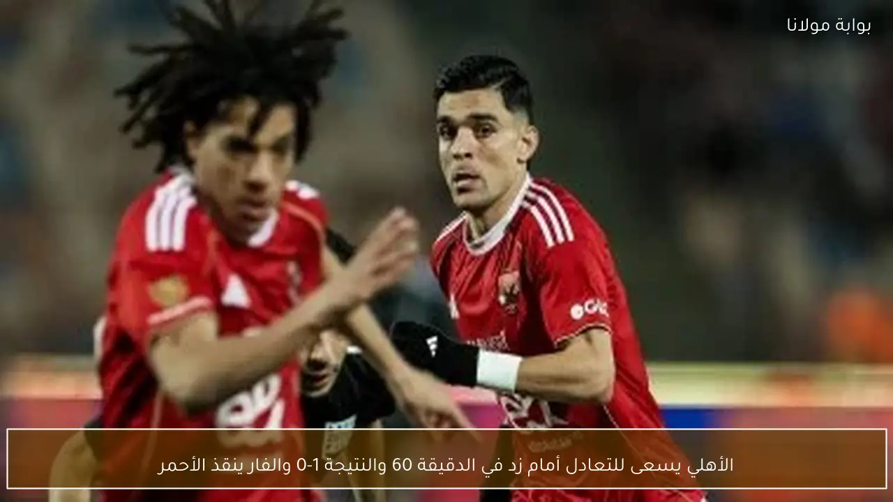 الأهلي يسعى للتعادل أمام زد في الدقيقة 60 والنتيجة 1-0 والفار ينقذ الأحمر