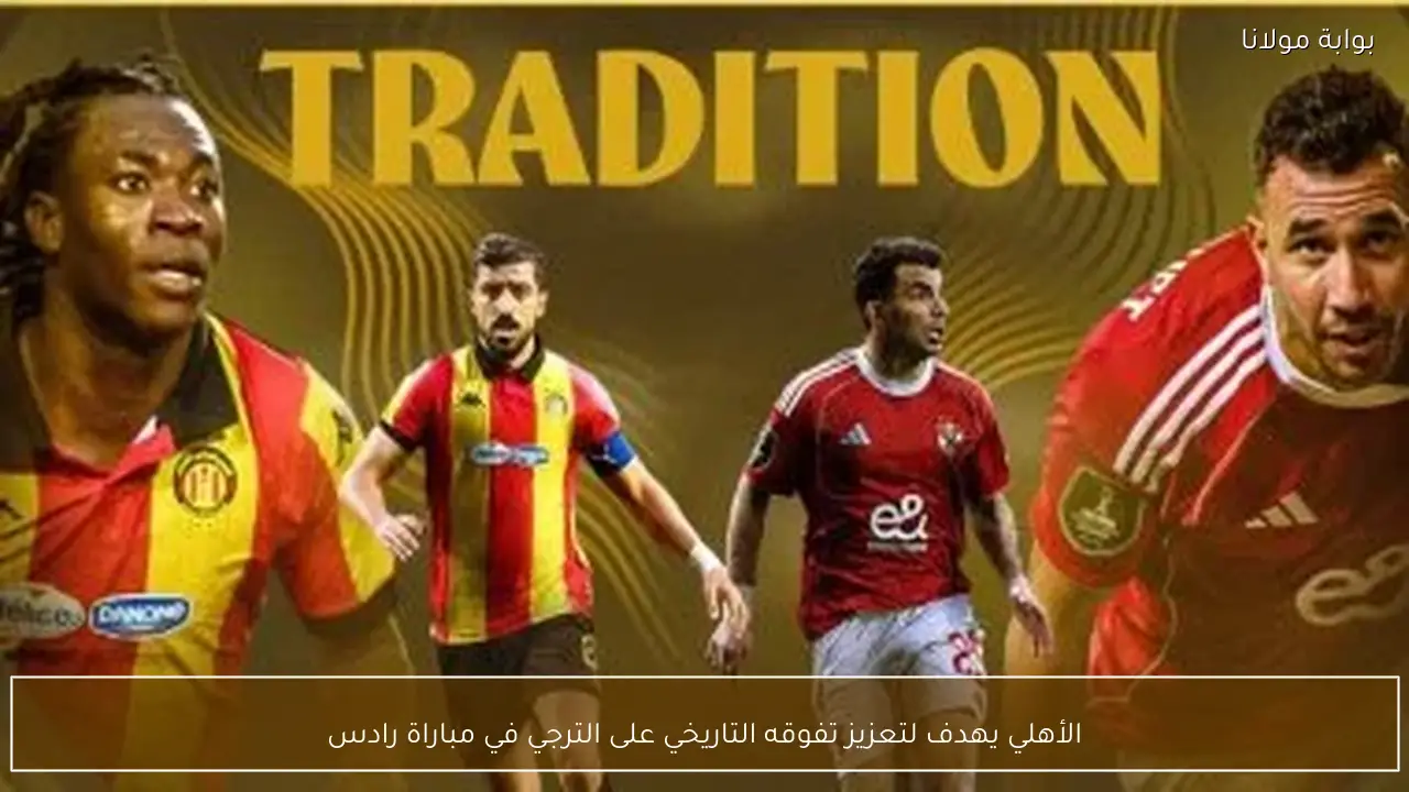 الأهلي يهدف لتعزيز تفوقه التاريخي على الترجي في مباراة رادس