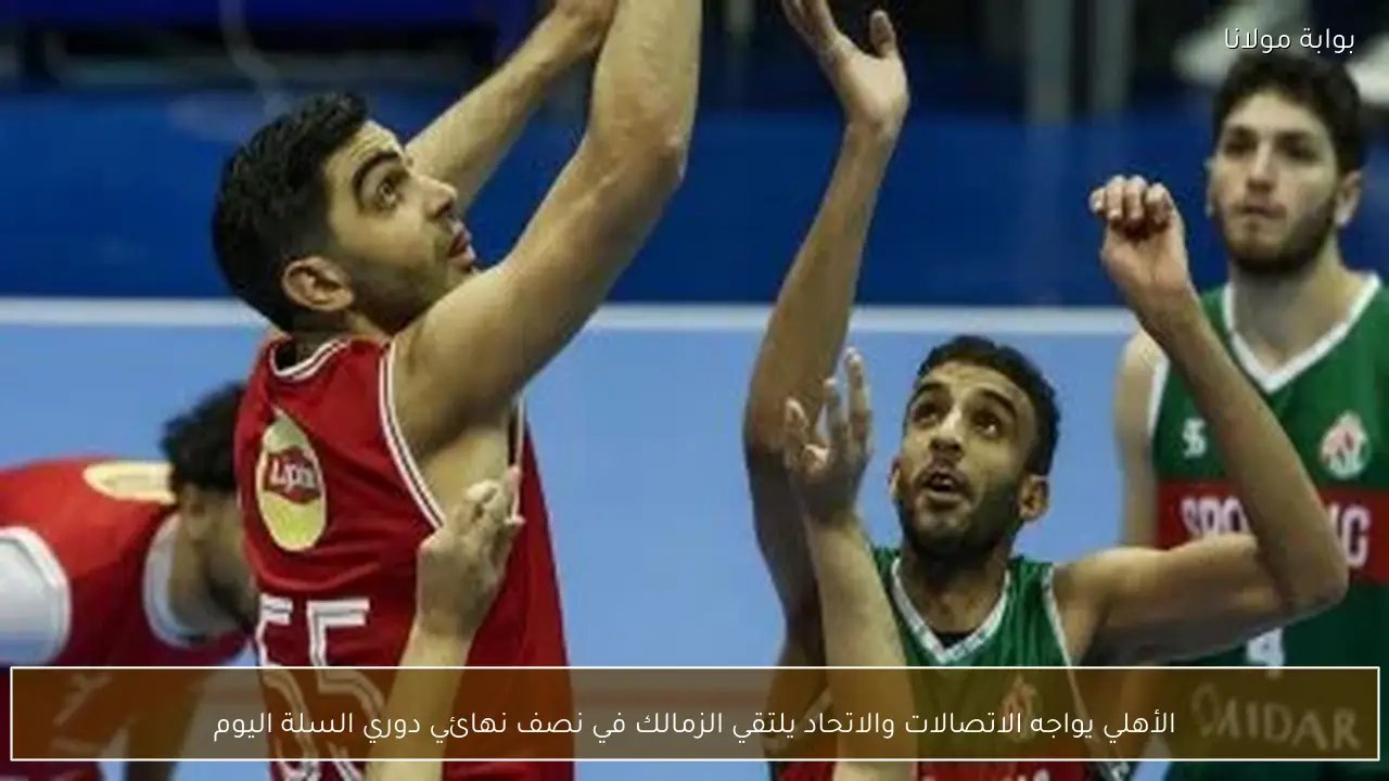 الأهلي يواجه الاتصالات والاتحاد يلتقي الزمالك في نصف نهائي دوري السلة اليوم