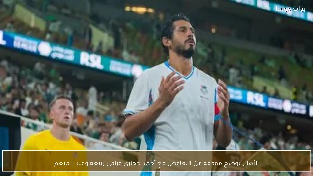 الأهلي يوضح موقفه من التفاوض مع أحمد حجازي ورامي ربيعة وعبد المنعم