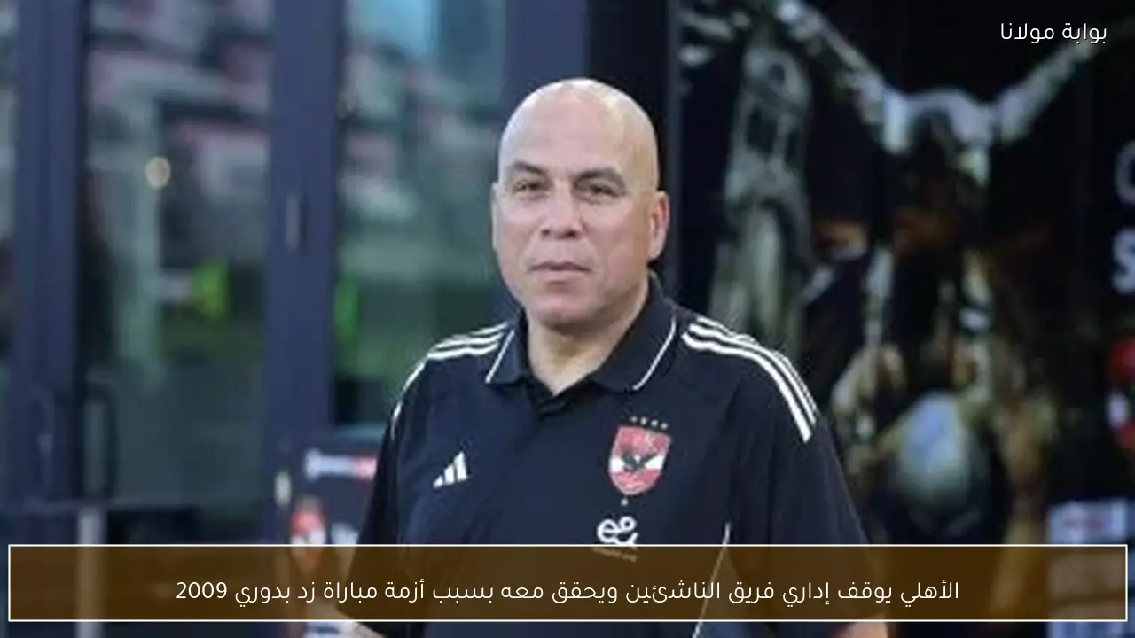 الأهلي يوقف إداري فريق الناشئين ويحقق معه بسبب أزمة مباراة زد بدوري 2009