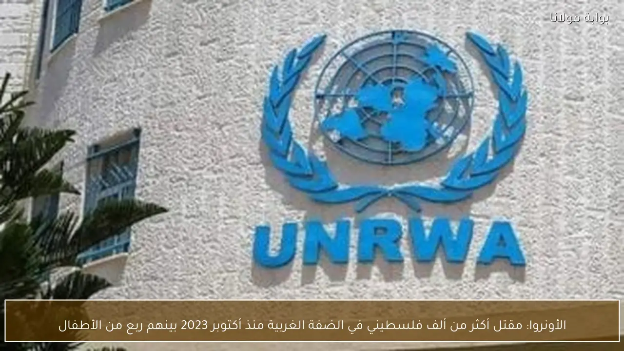 الأونروا: مقتل أكثر من ألف فلسطيني في الضفة الغربية منذ أكتوبر 2023 بينهم ربع من الأطفال