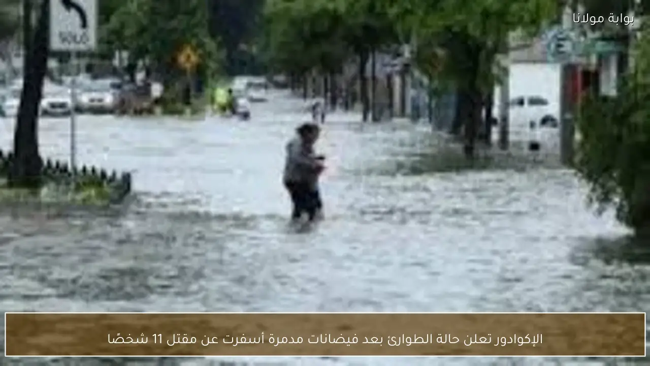 الإكوادور تعلن حالة الطوارئ بعد فيضانات مدمرة أسفرت عن مقتل 11 شخصًا