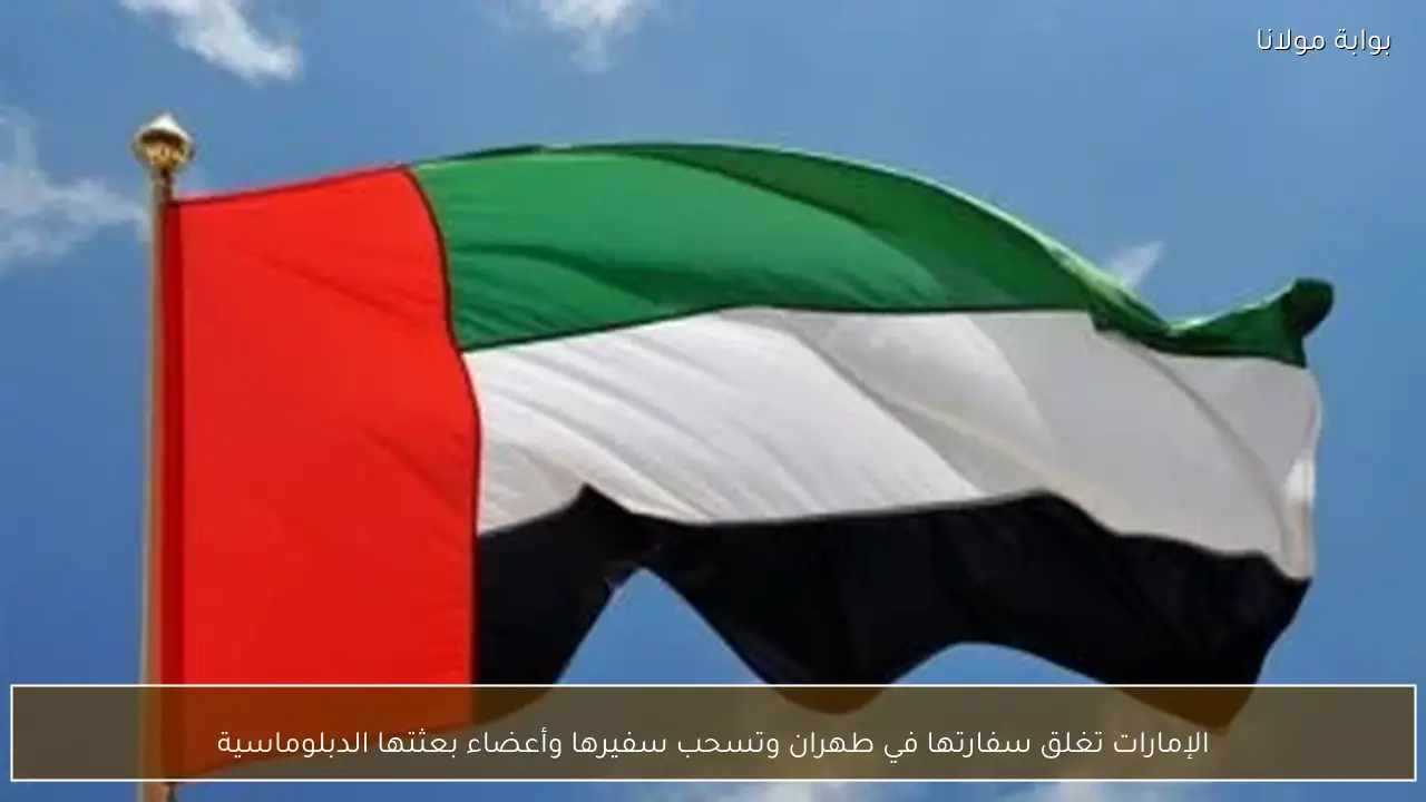 الإمارات تغلق سفارتها في طهران وتسحب سفيرها وأعضاء بعثتها الدبلوماسية