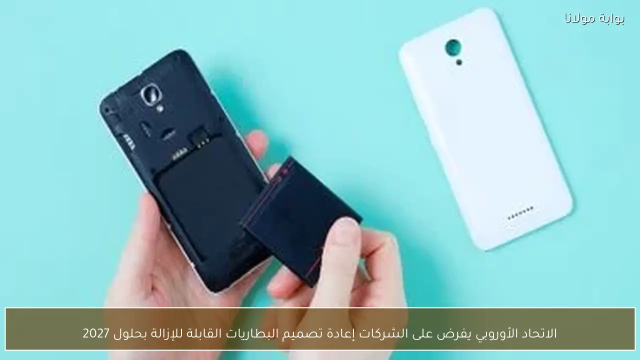 الاتحاد الأوروبي يفرض على الشركات إعادة تصميم البطاريات القابلة للإزالة بحلول 2027