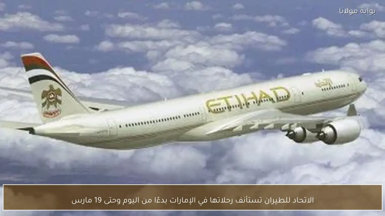 الاتحاد للطيران تستأنف رحلاتها في الإمارات بدءًا من اليوم وحتى 19 مارس
