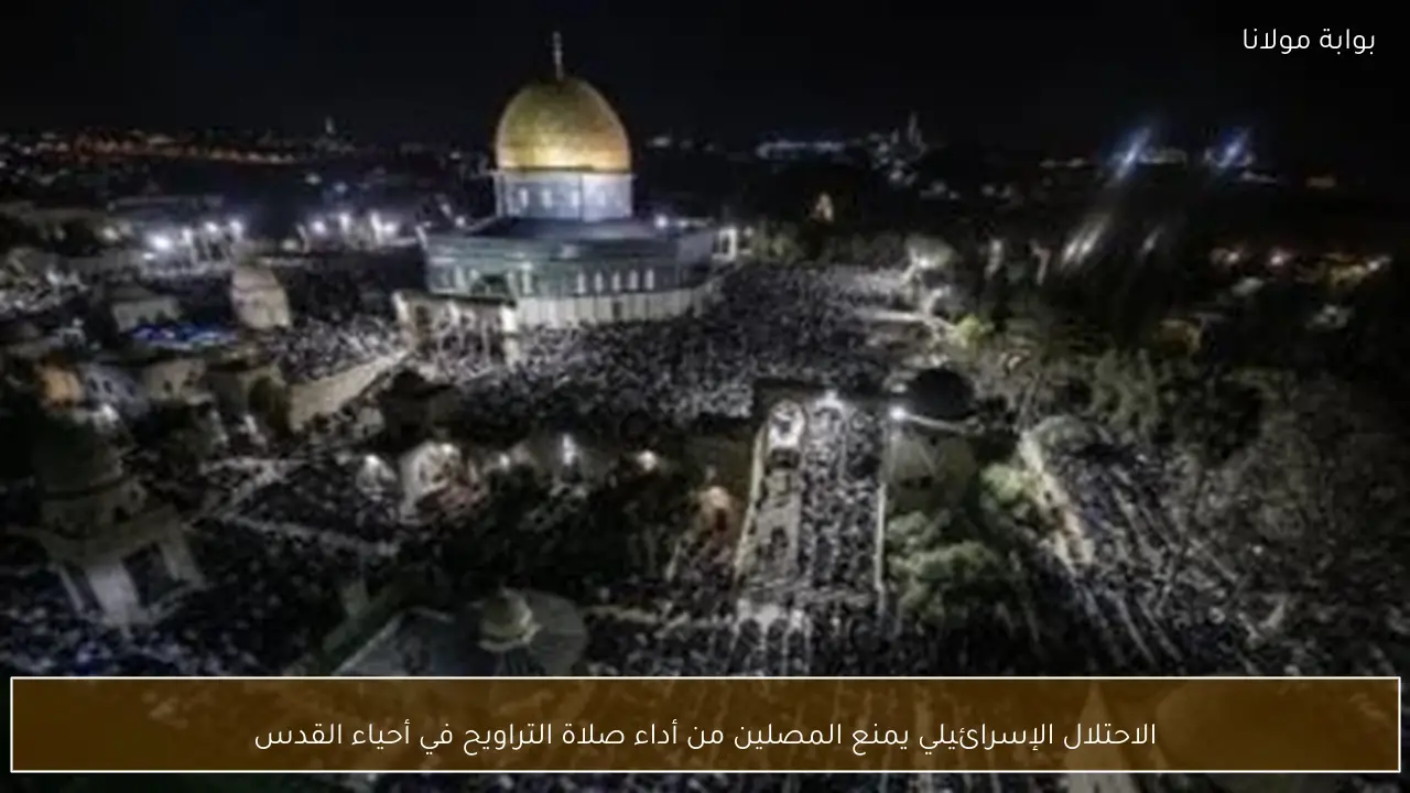 الاحتلال الإسرائيلي يمنع المصلين من أداء صلاة التراويح في أحياء القدس