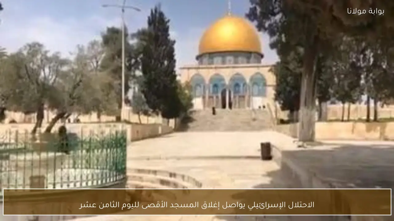 الاحتلال الإسرائيلي يواصل إغلاق المسجد الأقصى لليوم الثامن عشر