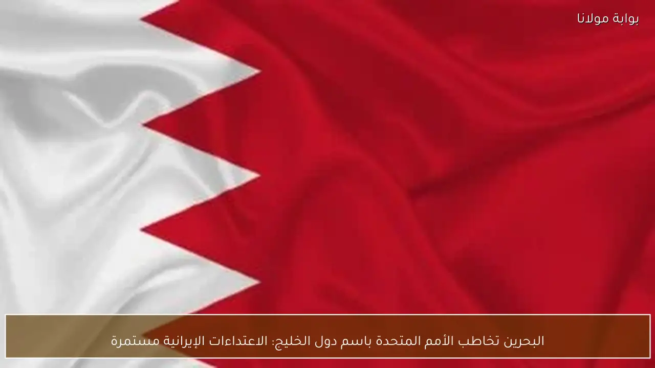 البحرين تخاطب الأمم المتحدة باسم دول الخليج: الاعتداءات الإيرانية مستمرة