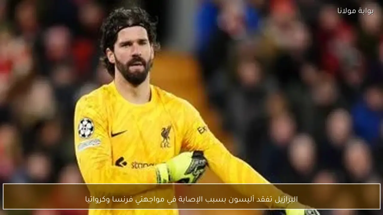 البرازيل تفقد أليسون بسبب الإصابة في مواجهتي فرنسا وكرواتيا