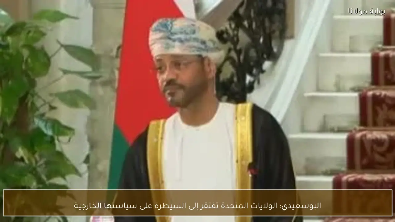 البوسعيدي: الولايات المتحدة تفتقر إلى السيطرة على سياستها الخارجية