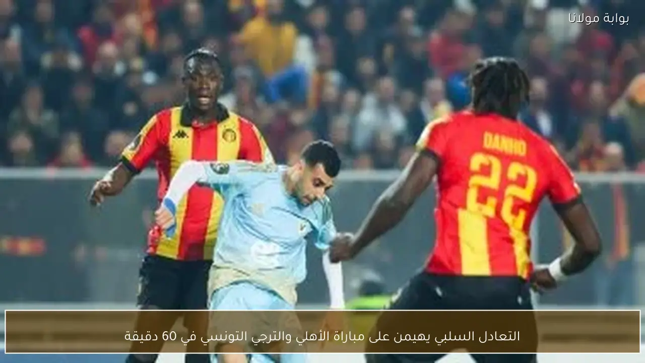 التعادل السلبي يهيمن على مباراة الأهلي والترجي التونسي في 60 دقيقة