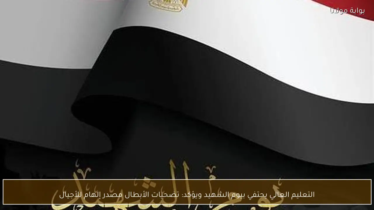 التعليم العالي يحتفي بيوم الشهيد ويؤكد: تضحيات الأبطال مصدر إلهام للأجيال