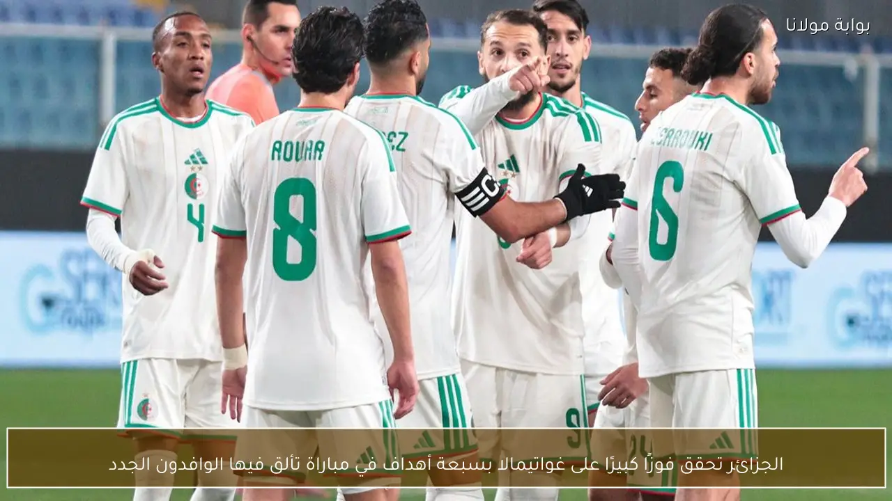 الجزائر تحقق فوزًا كبيرًا على غواتيمالا بسبعة أهداف في مباراة تألق فيها الوافدون الجدد