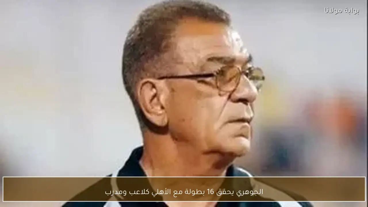 الجوهري يحقق 16 بطولة مع الأهلي كلاعب ومدرب